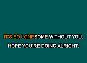 IT'S SO LONESOME WITHOUT YOU.
HOPE YOU'RE DOING ALRIGHT.