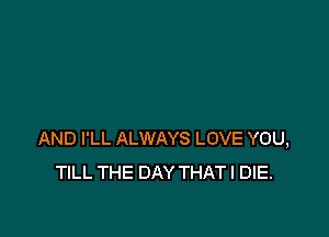 AND I'LL ALWAYS LOVE YOU,
TILL THE DAY THAT I DIE.