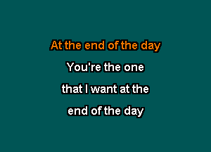 At the end ofthe day

You're the one
that I want at the
end ofthe day