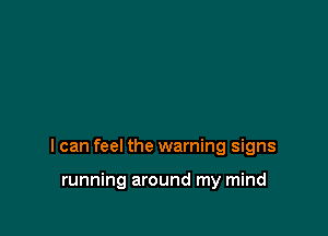 I can feel the warning signs

running around my mind