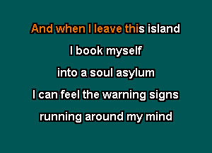 And when I leave this island
I book myself

into a soul asylum

I can feel the warning signs

running around my mind