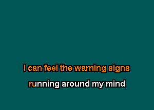 I can feel the warning signs

running around my mind