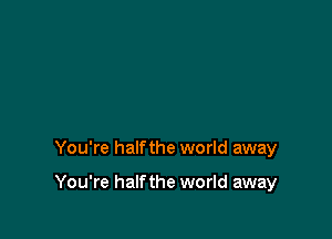 You're half the world away

You're half the world away