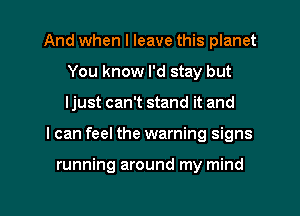 And when I leave this planet
You know I'd stay but
Ijust can't stand it and

I can feel the warning signs

running around my mind

g