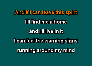 And ifl can leave this spirit
I'll fund me a home

and I'll live in it

I can feel the warning signs

running around my mind