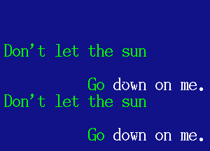 Don t let the sun

Go down on me.
Don t let the sun

Go down on me.