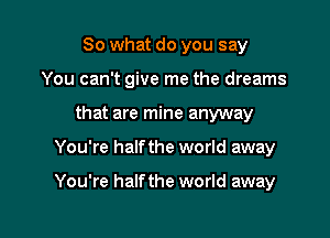 So what do you say
You can't give me the dreams
that are mine anyway

You're half the world away

You're half the world away