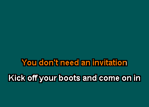 You don't need an invitation

Kick offyour boots and come on in
