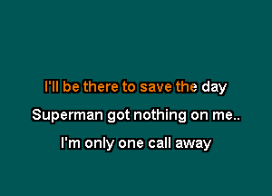 I'll be there to save the day

Superman got nothing on me..

I'm only one call away