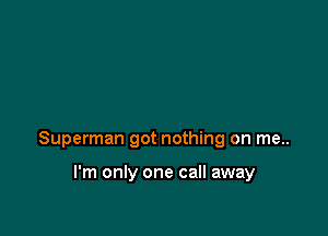 Superman got nothing on me..

I'm only one call away