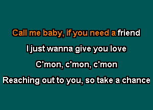 Call me baby, ifyou need a friend

ljustwanna give you love

C'mon, c'mon. c'mon

Reaching out to you, so take a chance
