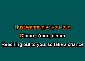 ljustwanna give you love

C'mon, c'mon. c'mon

Reaching out to you, so take a chance