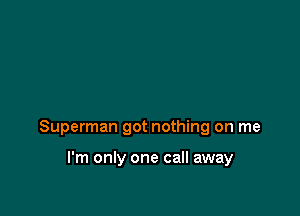 Superman got nothing on me

I'm only one call away