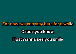 For now, we can stay here for a while

Cause you know,

ljust wanna see you smile