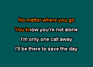 No matter where you go
You know you're not alone

I'm only one call away

I'll be there to save the day