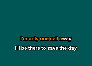 I'm only one call away

I'll be there to save the day