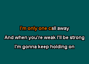 I'm only one call away

And when you're weak I'll be strong

I'm gonna keep holding on