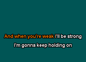 And when you're weak I'll be strong

I'm gonna keep holding on