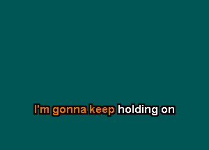 I'm gonna keep holding on
