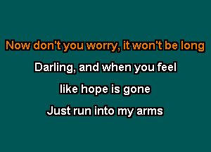 Now don't you worry, it won't be long
Darling, and when you feel

like hope is gone

Just run into my arms