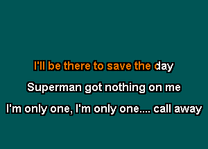 I'll be there to save the day

Superman got nothing on me

I'm only one, I'm only one.... call away