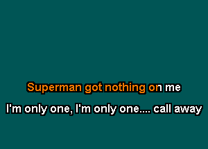 Superman got nothing on me

I'm only one, I'm only one.... call away