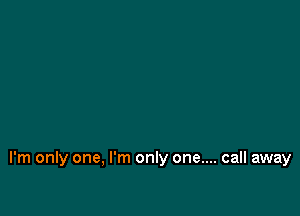 I'm only one, I'm only one.... call away