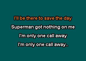 I'll be there to save the day
Superman got nothing on me

I'm only one call away

I'm only one call away..