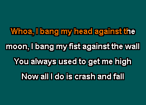 Whoa, I bang my head against the
moon, I bang my f'Ist against the wall
You always used to get me high

Now all I do is crash and fall