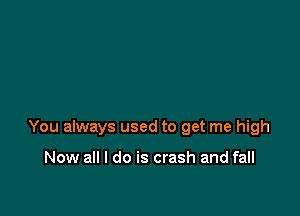 You always used to get me high

Now all I do is crash and fall