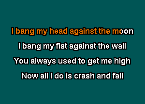 I bang my head against the moon
I bang my f'Ist against the wall
You always used to get me high

Now all I do is crash and fall