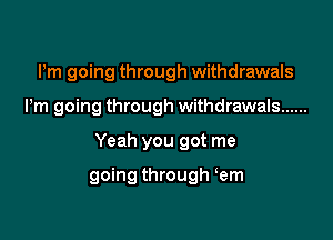 Pm going through withdrawals
Pm going through withdrawals ......

Yeah you got me

going through em