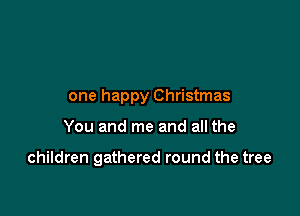 one happy Christmas

You and me and all the

children gathered round the tree