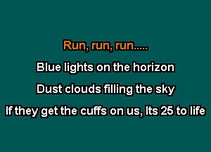 Run, run, run .....

Blue lights on the horizon

Dust clouds filling the sky

Ifthey get the cuffs on us, Its 25 to life