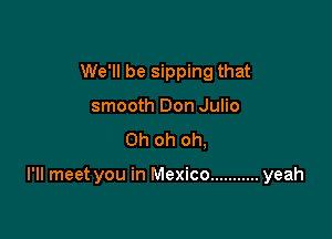 We'll be sipping that
smooth Don Julio
Oh oh oh,

I'll meet you in Mexico ........... yeah