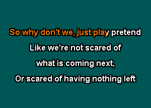 So why don't we, just play pretend
Like we're not scared of

what is coming next,

0r scared of having nothing left