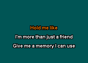 Hold me like

I'm more than just a friend

Give me a memory I can use