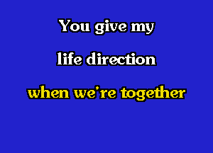 You give my

life direction

when we're together