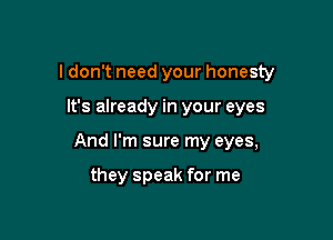 I don't need your honesty

It's already in your eyes
And I'm sure my eyes,

they speak for me
