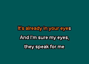 It's already in your eyes

And I'm sure my eyes,

they speak for me