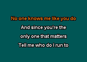 No one knows me like you do

And since you're the
only one that matters

Tell me who do I run to