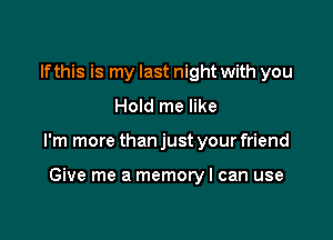 If this is my last night with you
Hold me like

I'm more than just your friend

Give me a memory I can use