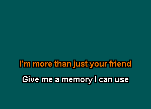 I'm more than just your friend

Give me a memory I can use