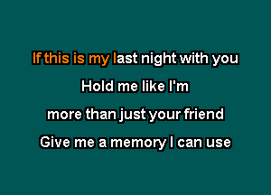 If this is my last night with you
Hold me like I'm

more than just your friend

Give me a memory I can use