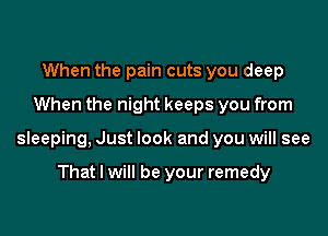 When the pain cuts you deep
When the night keeps you from

sleeping, Just look and you will see

That I will be your remedy