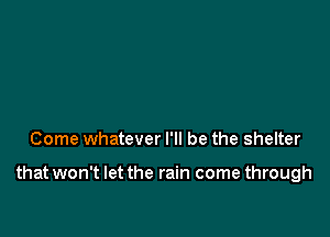 Come whatever I'll be the shelter

that won't let the rain come through