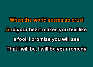 When the world seems so cruel
And your heart makes you feel like

a fool, I promise you will see

That I will be, I will be your remedy