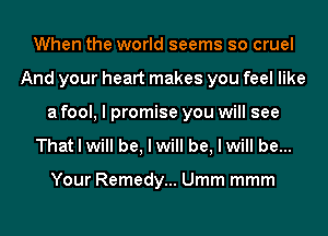 When the world seems so cruel
And your heart makes you feel like
a fool, I promise you will see
That I will be, I will be, I will be...

Your Remedy... Umm mmm