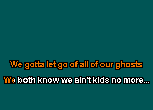 We gotta let go of all of our ghosts

We both know we ain't kids no more...