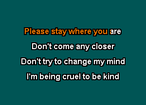 Please stay where you are

Don't come any closer

Don't try to change my mind

I'm being cruel to be kind